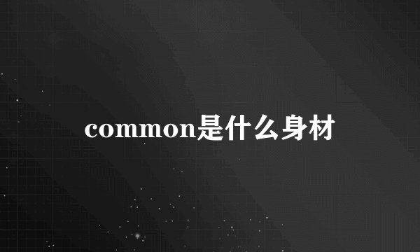 common是什么身材