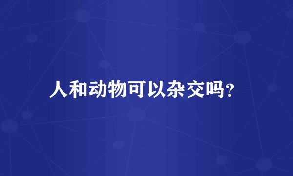 人和动物可以杂交吗？