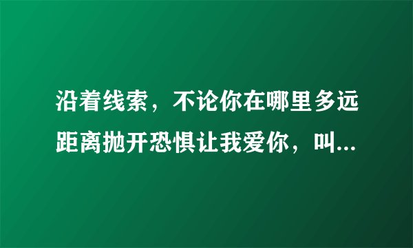 沿着线索，不论你在哪里多远距离抛开恐惧让我爱你，叫什么歌？