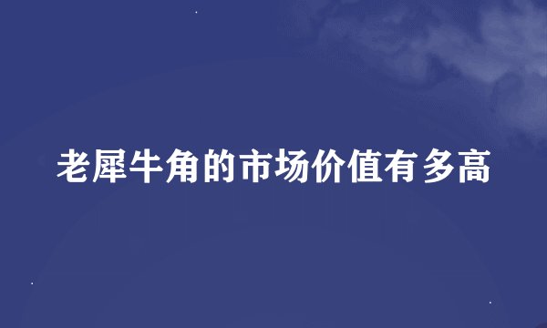 老犀牛角的市场价值有多高