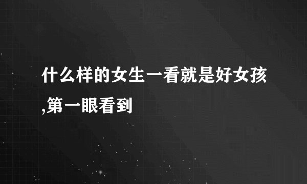 什么样的女生一看就是好女孩,第一眼看到