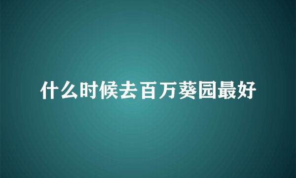 什么时候去百万葵园最好
