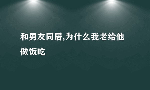 和男友同居,为什么我老给他做饭吃