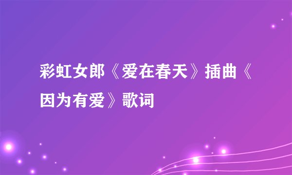 彩虹女郎《爱在春天》插曲《因为有爱》歌词