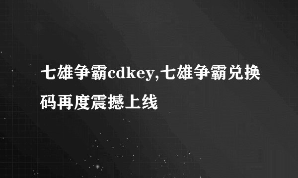 七雄争霸cdkey,七雄争霸兑换码再度震撼上线
