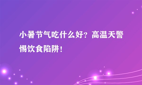 小暑节气吃什么好？高温天警惕饮食陷阱！