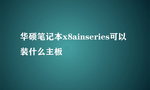 华硕笔记本x8ainseries可以装什么主板