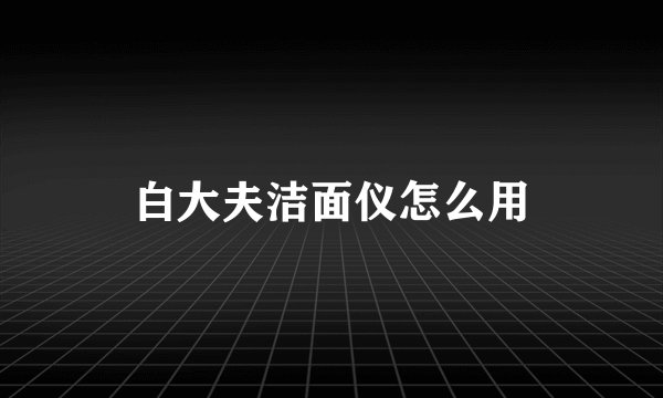 白大夫洁面仪怎么用