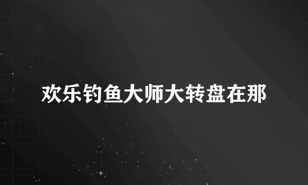 欢乐钓鱼大师大转盘在那