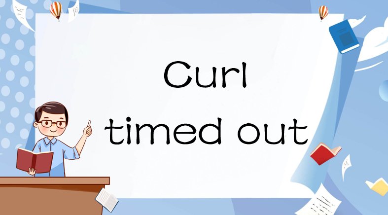curl timed out什么意思