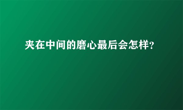 夹在中间的磨心最后会怎样？