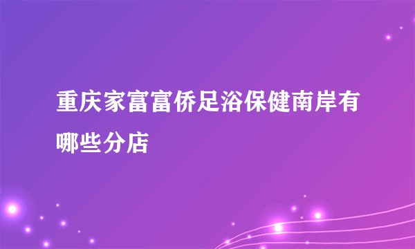 重庆家富富侨足浴保健南岸有哪些分店