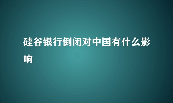 硅谷银行倒闭对中国有什么影响