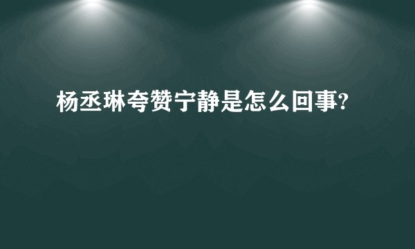 杨丞琳夸赞宁静是怎么回事?