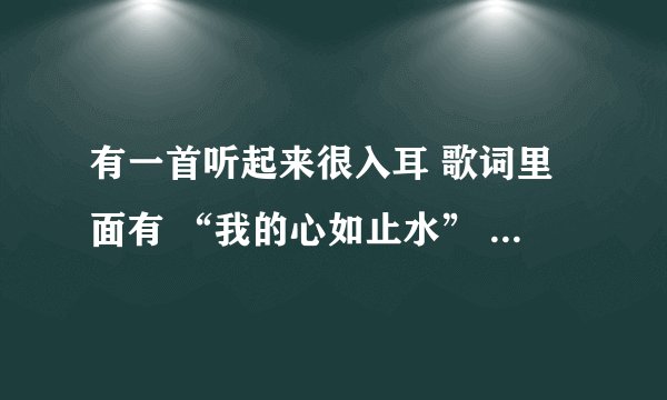 有一首听起来很入耳 歌词里面有 “我的心如止水” 还有 