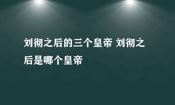 刘彻之后的三个皇帝 刘彻之后是哪个皇帝