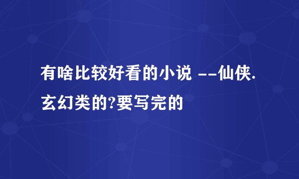 有啥比较好看的小说 --仙侠.玄幻类的?要写完的