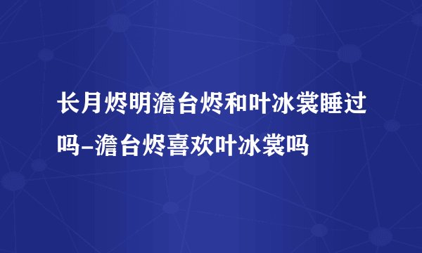 长月烬明澹台烬和叶冰裳睡过吗-澹台烬喜欢叶冰裳吗