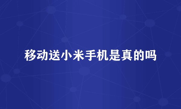移动送小米手机是真的吗