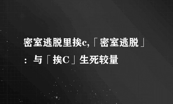 密室逃脱里挨c,「密室逃脱」：与「挨C」生死较量