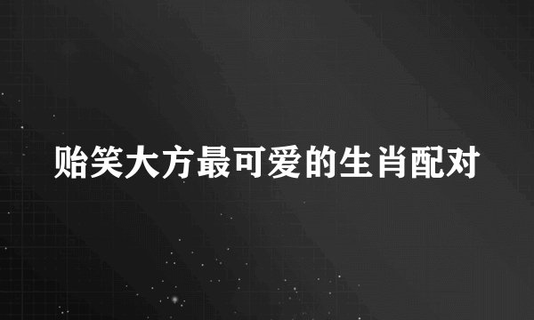 贻笑大方最可爱的生肖配对