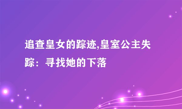 追查皇女的踪迹,皇室公主失踪：寻找她的下落