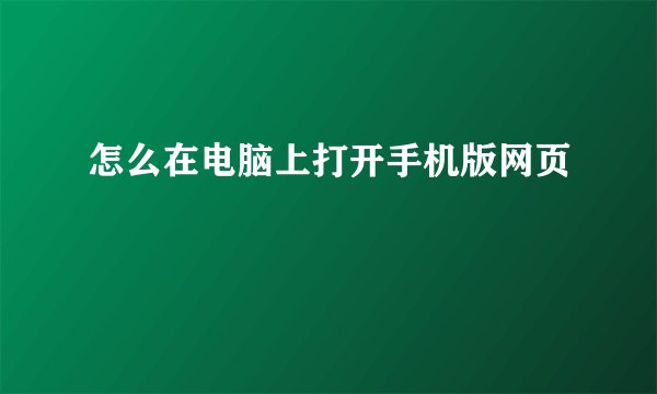 怎么在电脑上打开手机版网页
