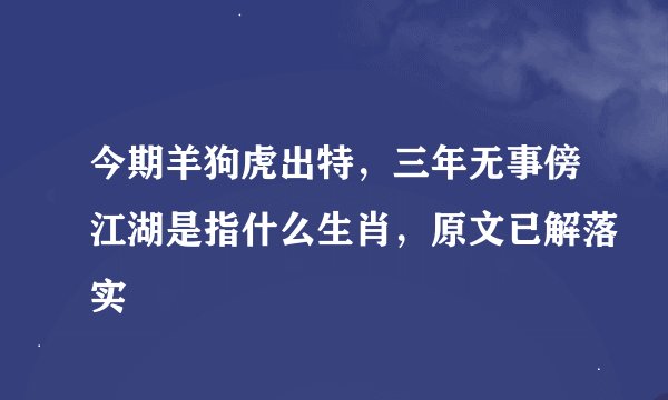 今期羊狗虎出特，三年无事傍江湖是指什么生肖，原文已解落实