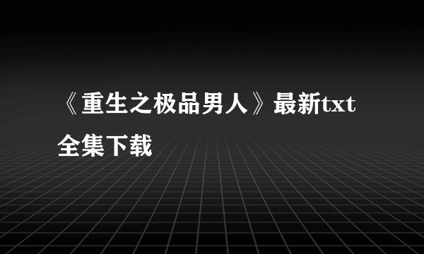 《重生之极品男人》最新txt全集下载