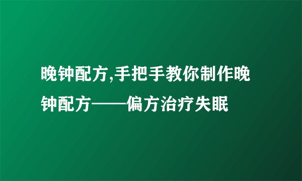 晚钟配方,手把手教你制作晚钟配方——偏方治疗失眠