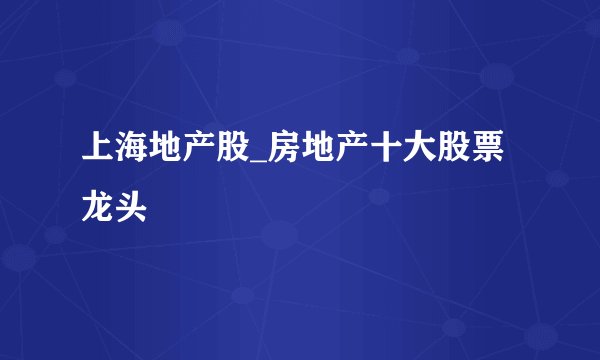 上海地产股_房地产十大股票龙头