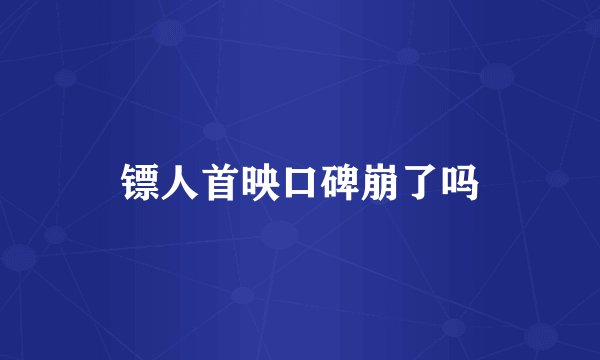镖人首映口碑崩了吗