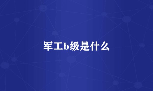 军工b级是什么