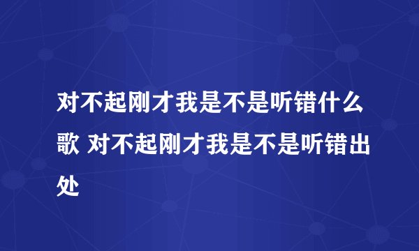 对不起刚才我是不是听错什么歌 对不起刚才我是不是听错出处
