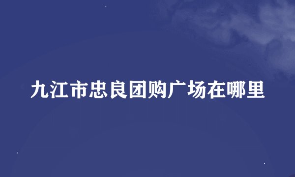 九江市忠良团购广场在哪里