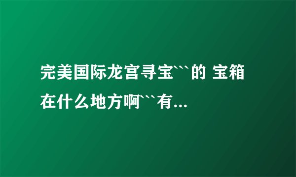 完美国际龙宫寻宝```的 宝箱在什么地方啊```有坐标吗?