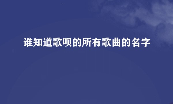 谁知道歌呗的所有歌曲的名字