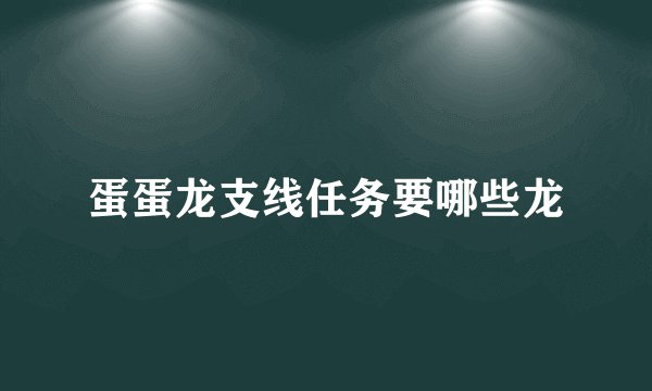 蛋蛋龙支线任务要哪些龙