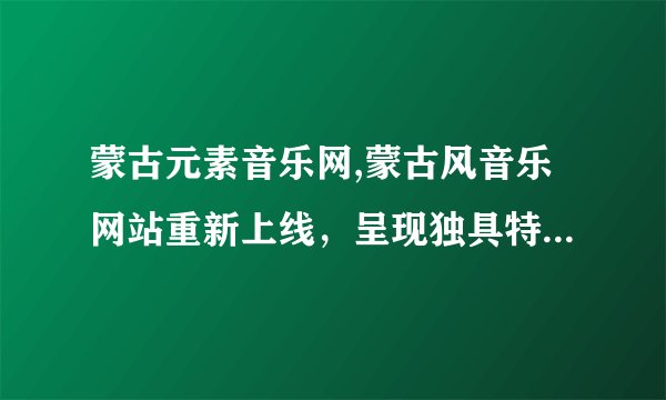 蒙古元素音乐网,蒙古风音乐网站重新上线，呈现独具特色的音乐风情