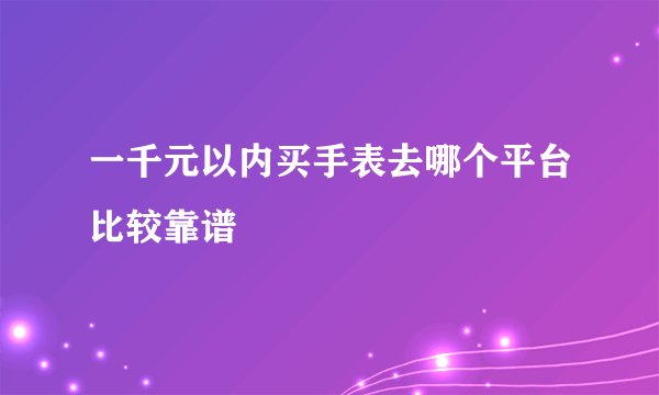 一千元以内买手表去哪个平台比较靠谱