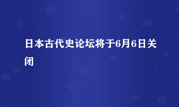 日本古代史论坛将于6月6日关闭