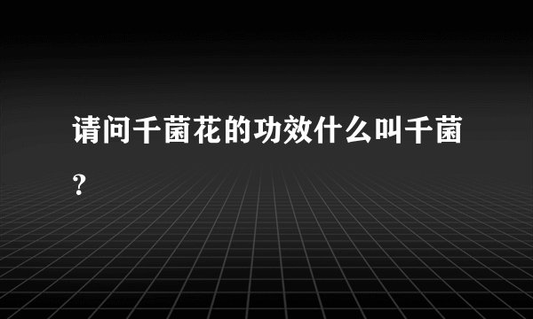 请问千菌花的功效什么叫千菌？