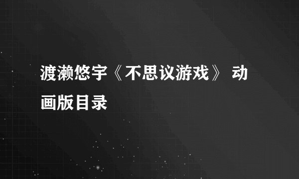 渡濑悠宇《不思议游戏》 动画版目录
