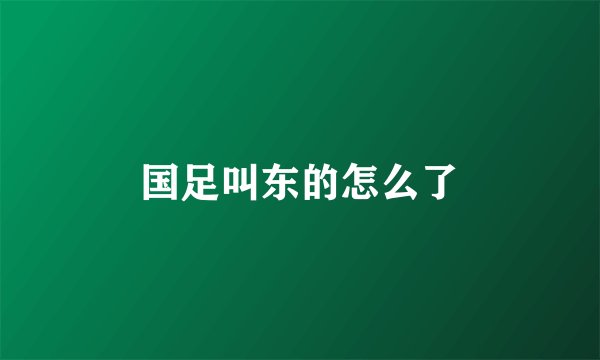 国足叫东的怎么了