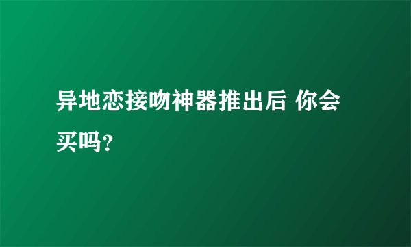 异地恋接吻神器推出后 你会买吗？