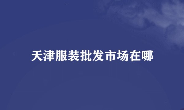 天津服装批发市场在哪