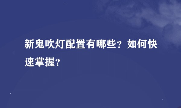 新鬼吹灯配置有哪些？如何快速掌握？