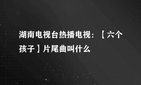 湖南电视台热播电视：【六个孩子】片尾曲叫什么