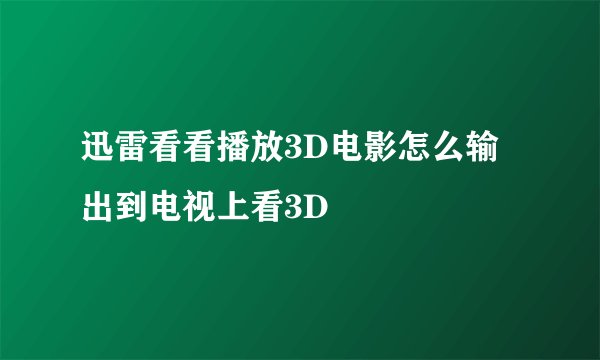 迅雷看看播放3D电影怎么输出到电视上看3D