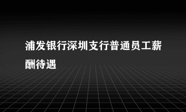 浦发银行深圳支行普通员工薪酬待遇